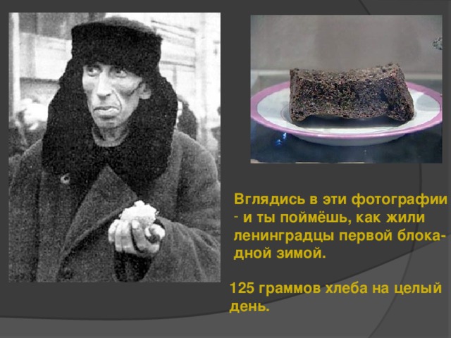 Вглядись в эти фотографии  и ты поймёшь, как жили ленинградцы первой блока- дной зимой. 125 граммов хлеба на целый день.