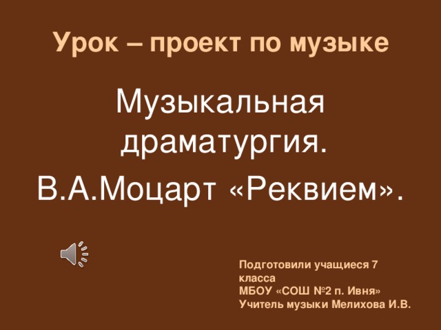 Урок – проект по музыке Музыкальная драматургия. В.А.Моцарт «Реквием». Подготовили учащиеся 7 класса МБОУ «СОШ №2 п. Ивня» Учитель музыки Мелихова И.В. 