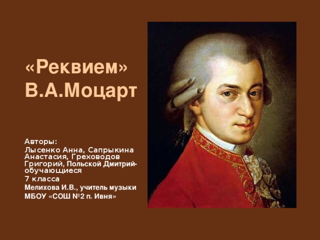 «Реквием»  В.А.Моцарт Авторы: Лысенко Анна, Сапрыкина Анастасия, Греховодов Григорий , Польской Дмитрий- обучающиеся 7 класса Мелихова И.В., учитель музыки МБОУ «СОШ №2 п. Ивня» 