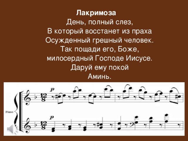 Лакримоза  День, полный слез,  В который восстанет из праха  Осужденный грешный человек.  Так пощади его, Боже,  милосердный Господе Иисусе.  Даруй ему покой  Аминь.    