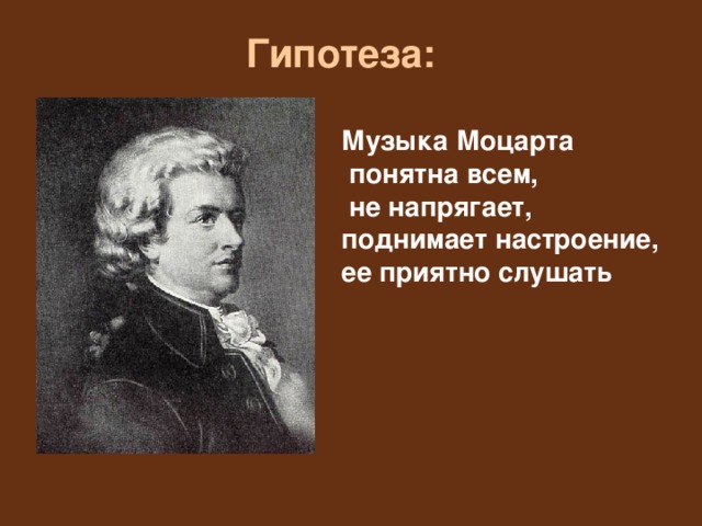  Гипотеза:    Музыка Моцарта  понятна всем,  не напрягает, поднимает настроение, ее приятно слушать 