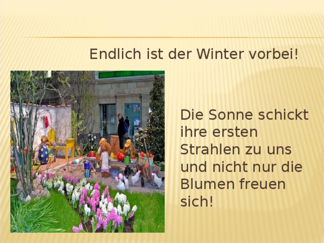 Endlich ist der Winter vorbei!  Die Sonne schickt ihre ersten Strahlen zu uns und nicht nur die Blumen freuen sich!   