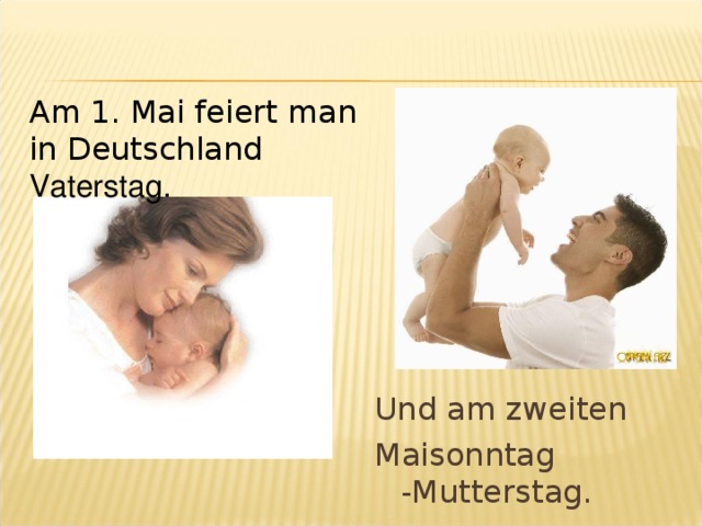 Am 1. Mai feiert man in Deutschland  Vaterstag . Und am zweiten Maisonntag -Mutterstag. 