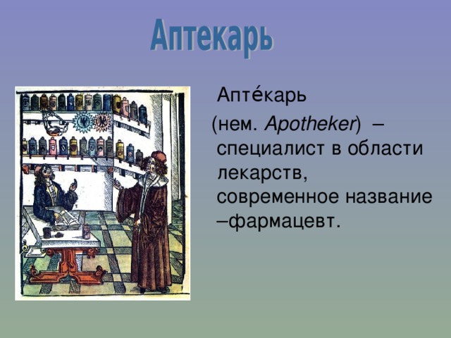  Апте́карь   (нем.  Apotheker ) – специалист в области лекарств, современное название –фармацевт. 