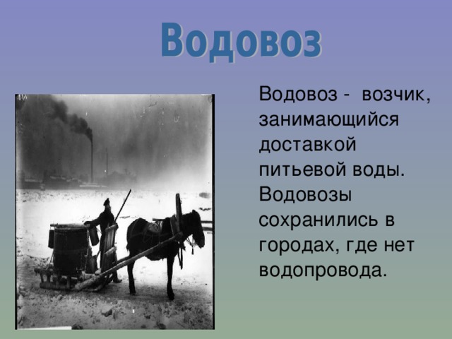  Водовоз -  возчик, занимающийся доставкой питьевой воды. Водовозы сохранились в городах, где нет водопровода. 