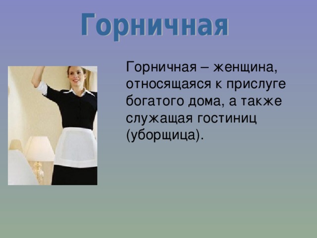  Горничная – женщина, относящаяся к прислуге богатого дома, а также служащая гостиниц (уборщица). 