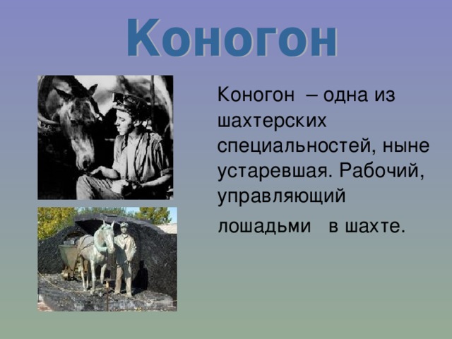  Коногон  – одна из шахтерских специальностей, ныне устаревшая. Рабочий, управляющий   лошадьми  в шахте. 