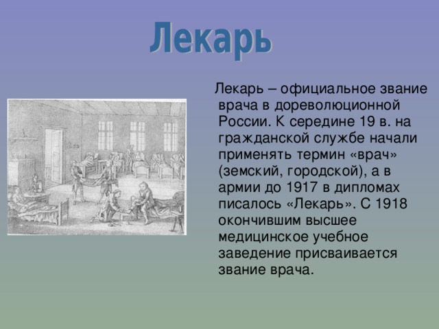  Лекарь – официальное звание врача в дореволюционной России. К середине 19 в. на гражданской службе начали применять термин «врач» (земский, городской), а в армии до 1917 в дипломах писалось «Лекарь». С 1918 окончившим высшее медицинское учебное заведение присваивается звание врача. 