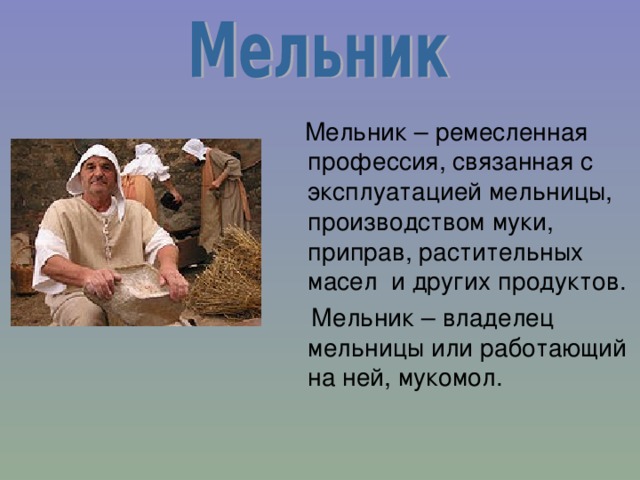  Мельник – ремесленная профессия, связанная с эксплуатацией мельницы, производством муки, приправ, растительных масел  и других продуктов.  Мельник – владелец мельницы или работающий на ней, мукомол. 