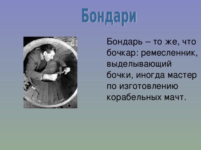  Бондарь – то же, что бочкар: ремесленник, выделывающий бочки, иногда мастер по изготовлению корабельных мачт. 