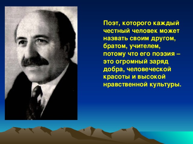 Поэт, которого каждый честный человек может назвать своим другом, братом, учителем, потому что его поэзия – это огромный заряд добра, человеческой красоты и высокой нравственной культуры. 