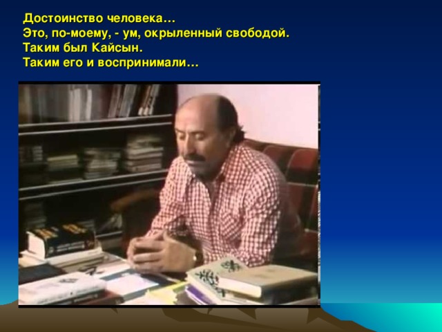 Достоинство человека… Это, по-моему, - ум, окрыленный свободой. Таким был Кайсын. Таким его и воспринимали… 