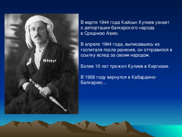 В марте 1944 года Кайсын Кулиев узнает о депортации балкарского народа в Среднюю Азию. В апреле 1944 года, выписавшись из госпиталя после ранения, он отправился в ссылку вслед за своим народом. Более 10 лет прожил Кулиев в Киргизии. В 1956 году вернулся в Кабардино-Балкарию… 