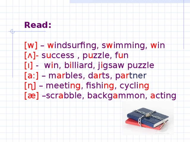 Read:   [w] – w indsurfing, s w imming, w in  [ʌ]- s u ccess , p u zzle, f u n  [ı] - w i n, b i lliard, j i gsaw puzzle  [a:] – m ar bles, d ar ts, p ar tner   [ɳ] – meeti ng , fishi ng , cycli ng  [æ] –scr a bble, backg a mmon, a cting