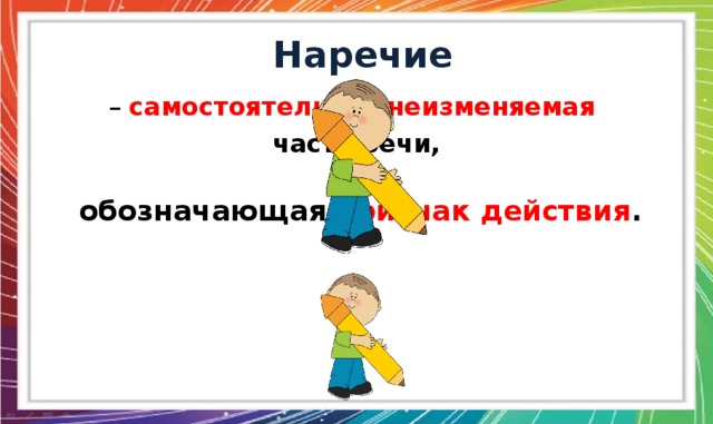 Наречие – самостоятельная неизменяемая  часть речи, обозначающая признак действия . 