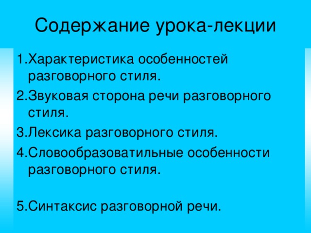 Содержание урока-лекции 1.Характеристика особенностей разговорного стиля. 2.Звуковая сторона речи разговорного стиля. 3.Лексика разговорного стиля. 4.Словообразоватильные особенности разговорного стиля. 5.Синтаксис разговорной речи.