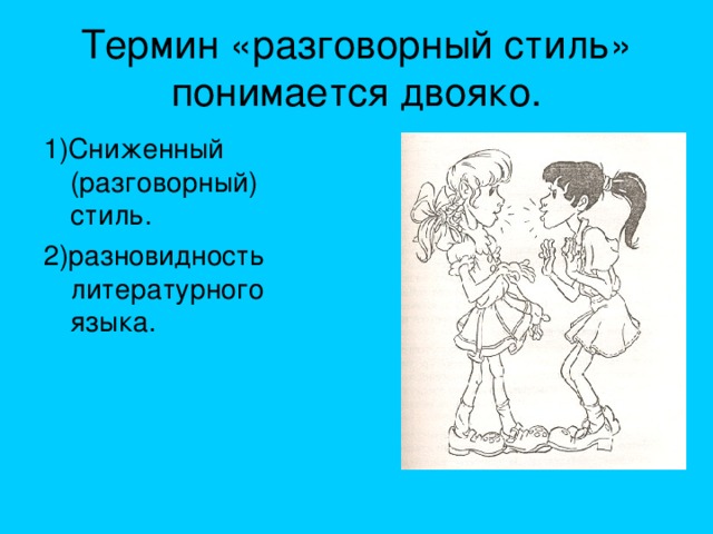 Термин «разговорный стиль» понимается двояко. 1)Сниженный (разговорный) стиль. 2)разновидность литературного языка.