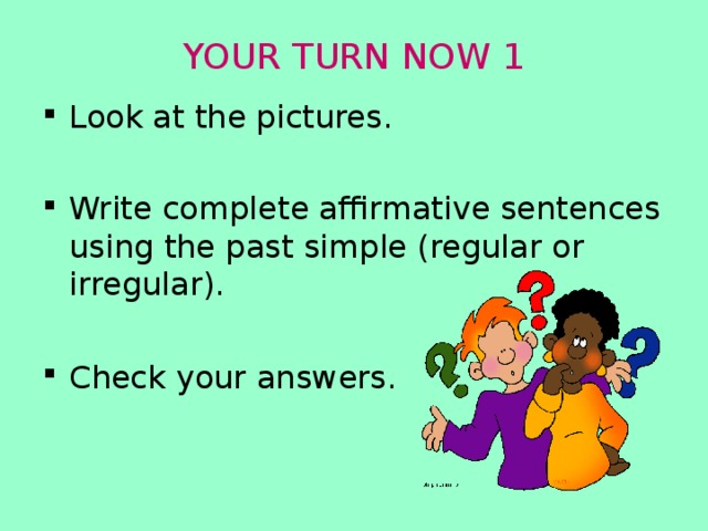 YOUR TURN NOW 1 Look at the pictures. Write complete affirmative sentences using the past simple (regular or irregular).  Check your answers. 