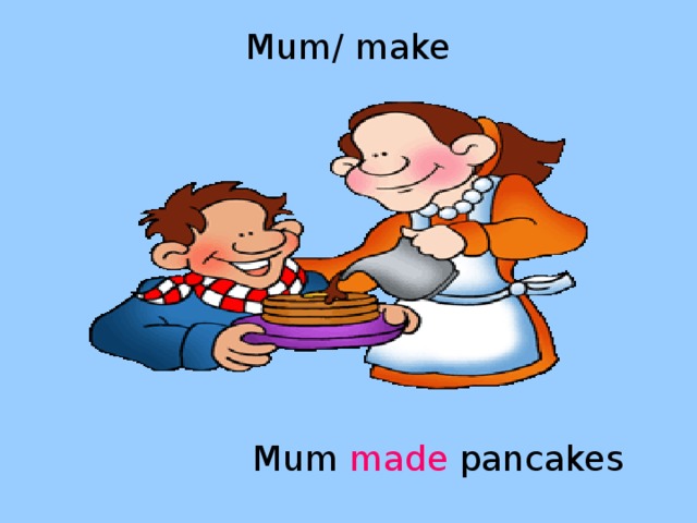 Mum/ make  Mum made pancakes 