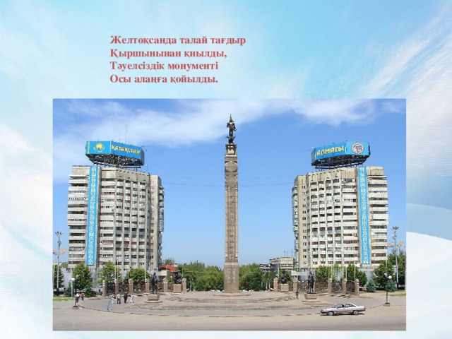 Желтоқсанда талай тағдыр  Қыршынынан қиылды,  Тәуелсіздік монументі  Осы алаңға қойылды. 