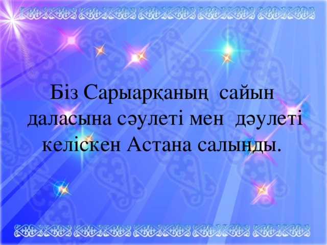 Біз Сарыарқаның сайын даласына сәулеті мен дәулеті келіскен Астана салынды. 