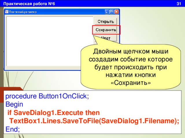 Практическая работа №6 31 Двойным щелчком мыши создадим событие которое будет происходить при нажатии кнопки «Сохранить» procedure Button1OnClick; Begin  if SaveDialog1.Execute then  TextBox1.Lines.SaveToFile(SaveDialog1.Filename); End; 