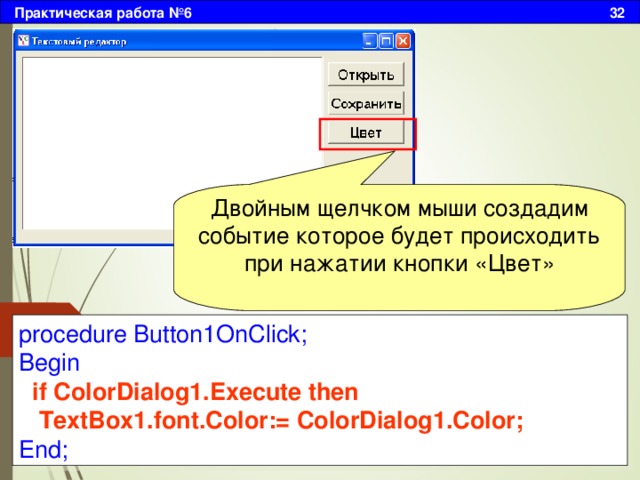 Практическая работа №6 32 Двойным щелчком мыши создадим событие которое будет происходить при нажатии кнопки «Цвет» procedure Button1OnClick; Begin   if ColorDialog1.Execute then  TextBox1.font.Color:= ColorDialog1.Color; End; 