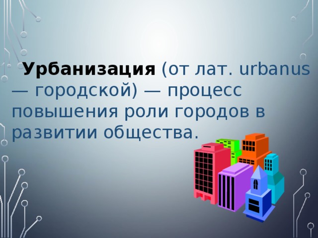  Урбанизация  (от лат. urbanus — городской) — процесс повышения роли городов в развитии общества. 