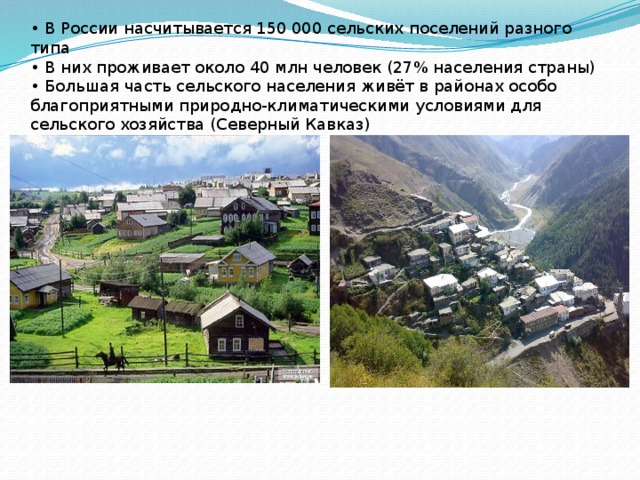 • В России насчитывается 150 000 сельских поселений разного типа  • В них проживает около 40 млн человек (27% населения страны)  • Большая часть сельского населения живёт в районах особо благоприятными природно-климатическими условиями для сельского хозяйства (Северный Кавказ)    