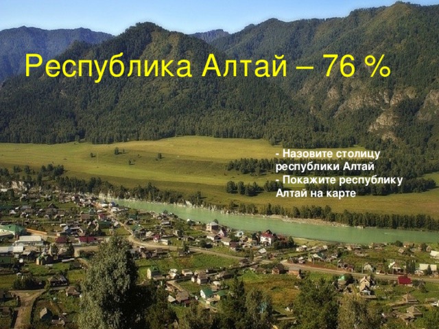 Республика Алтай – 76 % - Назовите столицу республики Алтай - Покажите республику Алтай на карте 