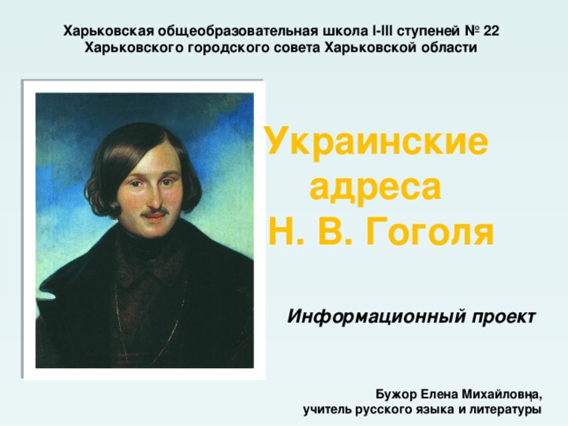 Харьковская общеобразовательная школа І-ІІІ ступеней № 22 Харьковского городского совета Харьковской области Украинские адреса Н. В. Гоголя Информационный проект Бужор Елена Михайловна,  учитель русского языка и литературы  