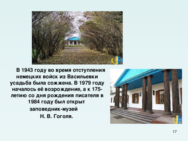  В 1943 году во время отступления немецких войск из Васильевки усадьба была сожжена. В 1979 году началось её возрождение, а к 175-летию со дня рождения писателя в 1984 году был открыт заповедник-музей  Н. В. Гоголя.  