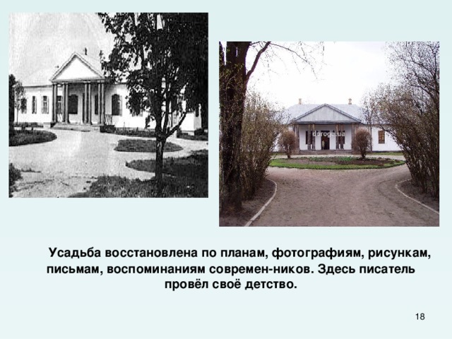  Усадьба восстановлена по планам, фотографиям, рисункам, письмам, воспоминаниям современ-ников. Здесь писатель провёл своё детство.  