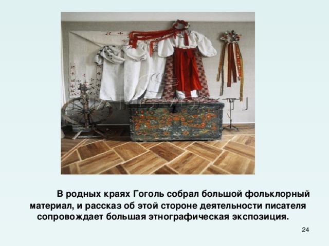  В родных краях Гоголь собрал большой фольклорный материал, и рассказ об этой стороне деятельности писателя сопровождает большая этнографическая экспозиция.   