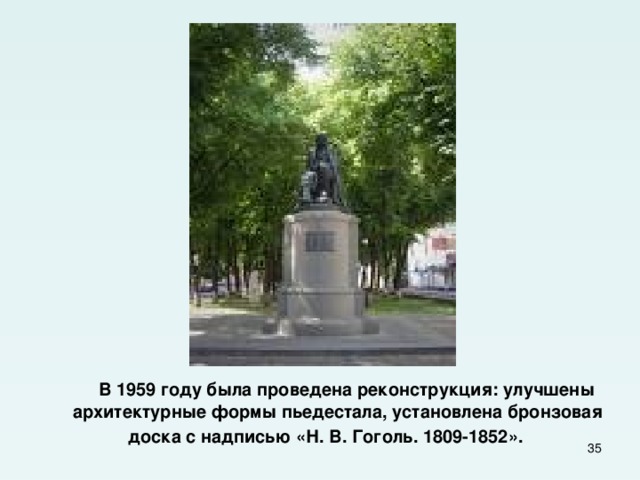  В 1959 году была проведена реконструкция: улучшены архитектурные формы пьедестала, установлена бронзовая доска с надписью «Н. В. Гоголь. 1809-1852».   