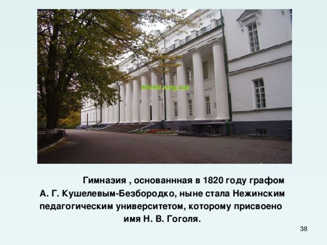  Гимназия , основаннная в 1820 году графом  А. Г. Кушелевым-Безбородко, ныне стала Нежинским педагогическим университетом, которому присвоено имя Н. В. Гоголя.  