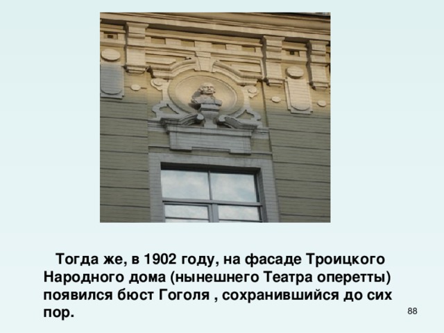  Тогда же, в 1902 году, на фасаде Троицкого Народного дома (нынешнего Театра оперетты) появился бюст Гоголя , сохранившийся до сих пор.  