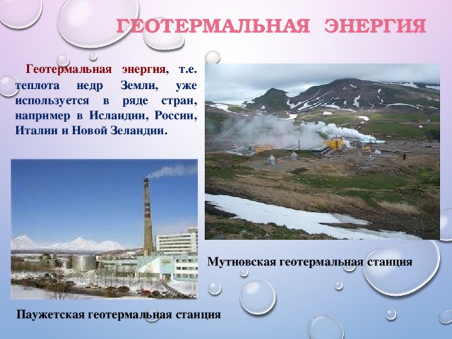 геотермальная Энергия  Геотермальная энергия , т.е. теплота недр Земли, уже используется в ряде стран, например в Исландии, России, Италии и Новой Зеландии. Мутновская геотермальная станция Паужетская геотермальная станция 