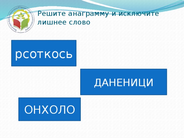Решите анаграмму и исключите лишнее слово рсоткось ДАНЕНИЦИ ОНХОЛО 