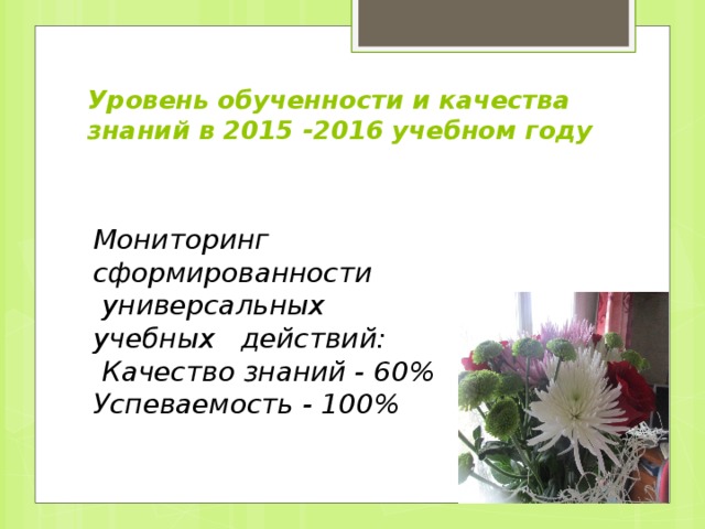 Уровень обученности и качества знаний в 2015 -2016 учебном году Мониторинг сформированности  универсальных учебных действий:  Качество знаний - 60% Успеваемость - 100% 