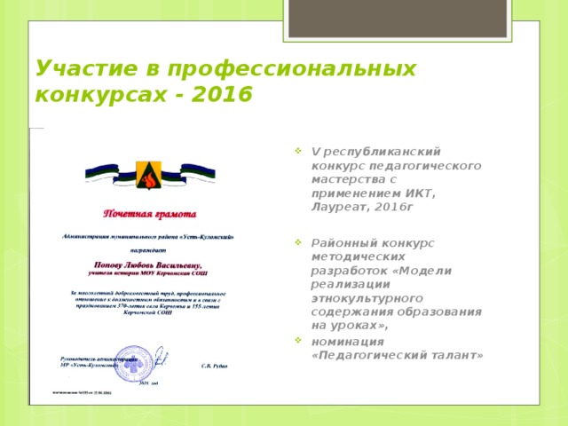 Участие в профессиональных конкурсах - 2016 V республиканский конкурс педагогического мастерства с применением ИКТ, Лауреат, 2016г V республиканский конкурс педагогического мастерства с применением ИКТ, Лауреат, 2016г  Районный конкурс методических разработок «Модели реализации этнокультурного содержания образования на уроках», номинация «Педагогический талант» Районный конкурс методических разработок «Модели реализации этнокультурного содержания образования на уроках», номинация «Педагогический талант»  