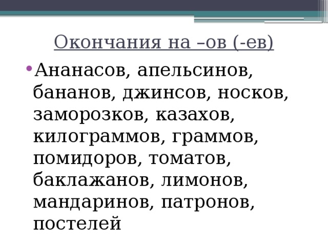 Окончания на –ов (-ев) Ананасов, апельсинов, бананов, джинсов, носков, заморозков, казахов, килограммов, граммов, помидоров, томатов, баклажанов, лимонов, мандаринов, патронов, постелей 