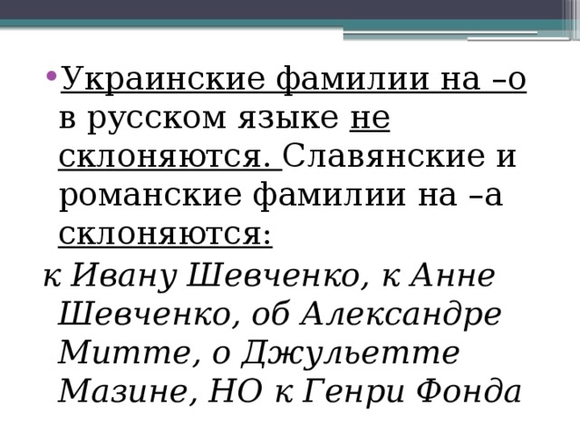 Украинские фамилии на –о в русском языке не склоняются. Славянские и романские фамилии на –а склоняются: к Ивану Шевченко, к Анне Шевченко, об Александре Митте, о Джульетте Мазине, НО к Генри Фонда 