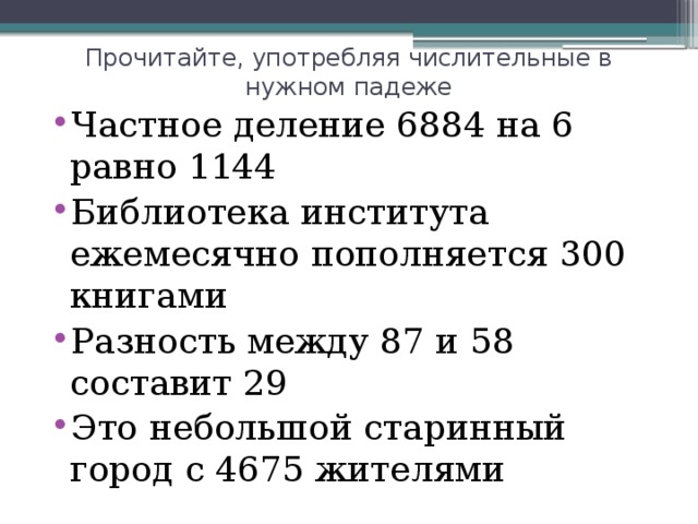 Прочитайте, употребляя числительные в нужном падеже Частное деление 6884 на 6 равно 1144 Библиотека института ежемесячно пополняется 300 книгами Разность между 87 и 58 составит 29 Это небольшой старинный город с 4675 жителями 