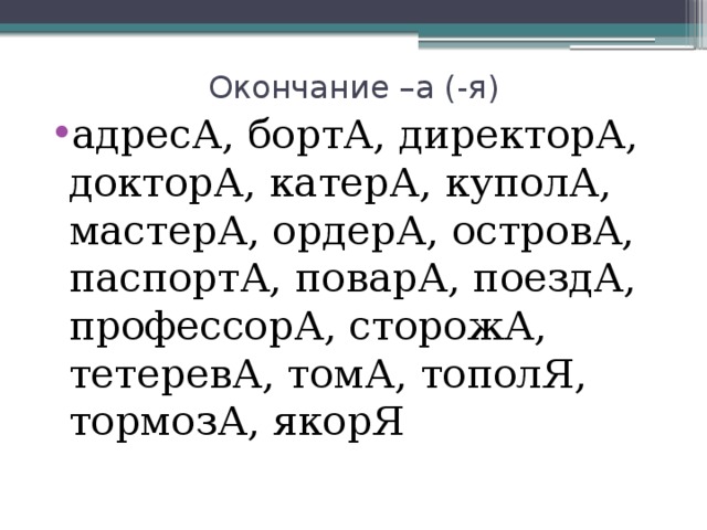 Окончание –а (-я) адресА, бортА, директорА, докторА, катерА, куполА, мастерА, ордерА, островА, паспортА, поварА, поездА, профессорА, сторожА, тетеревА, томА, тополЯ, тормозА, якорЯ 