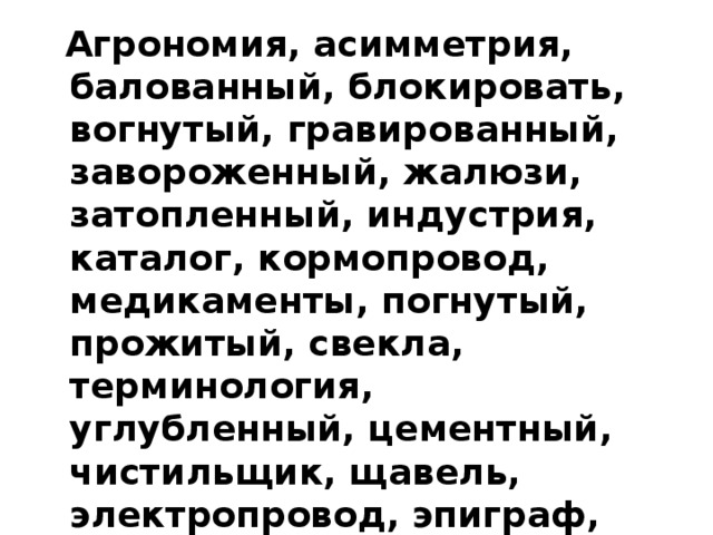  Агрономия, асимметрия, балованный, блокировать, вогнутый, гравированный, завороженный, жалюзи, затопленный, индустрия, каталог, кормопровод, медикаменты, погнутый, прожитый, свекла, терминология, углубленный, цементный, чистильщик, щавель, электропровод, эпиграф, юродивый. 