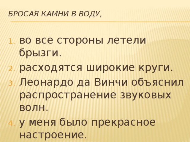 Бросая камни в воду, во все стороны летели брызги. расходятся широкие круги. Леонардо да Винчи объяснил распространение звуковых волн. у меня было прекрасное настроение . 