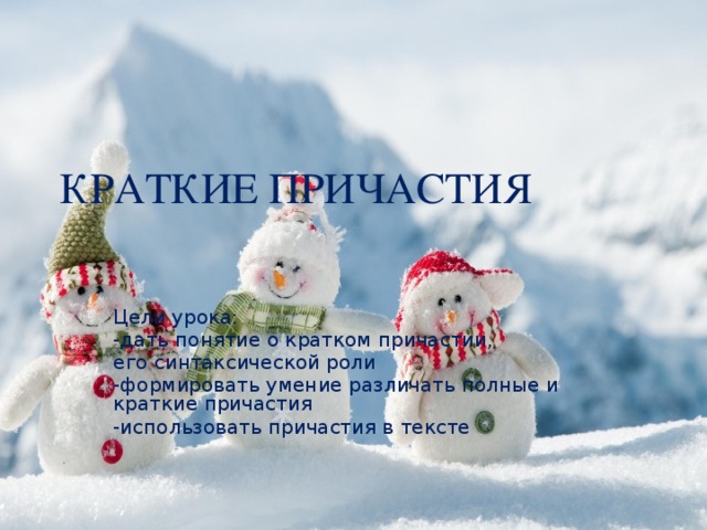 КРАТКИЕ ПРИЧАСТИЯ Цели урока: -дать понятие о кратком причастии, его синтаксической роли -формировать умение различать полные и краткие причастия -использовать причастия в тексте  