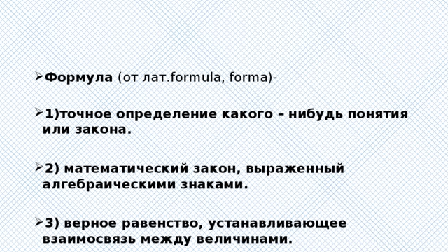 Формула (от лат.formula, forma)-  1)точное определение какого – нибудь понятия или закона.  2) математический закон, выраженный алгебраическими знаками.  3) верное равенство, устанавливающее взаимосвязь между величинами. 