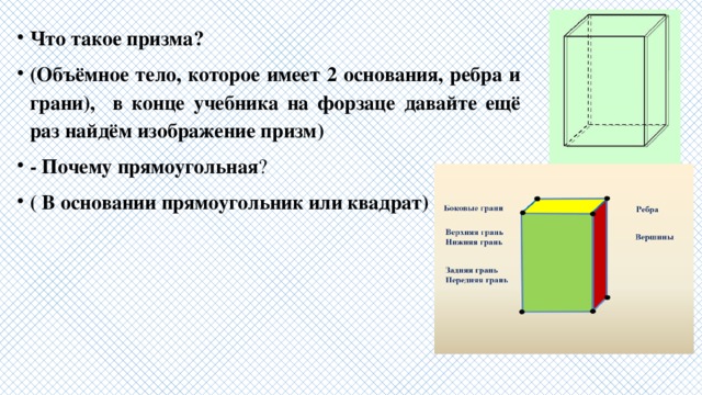 Что такое призма? (Объёмное тело, которое имеет 2 основания, ребра и грани), в конце учебника на форзаце давайте ещё раз найдём изображение призм) - Почему прямоугольная ? ( В основании прямоугольник или квадрат) 